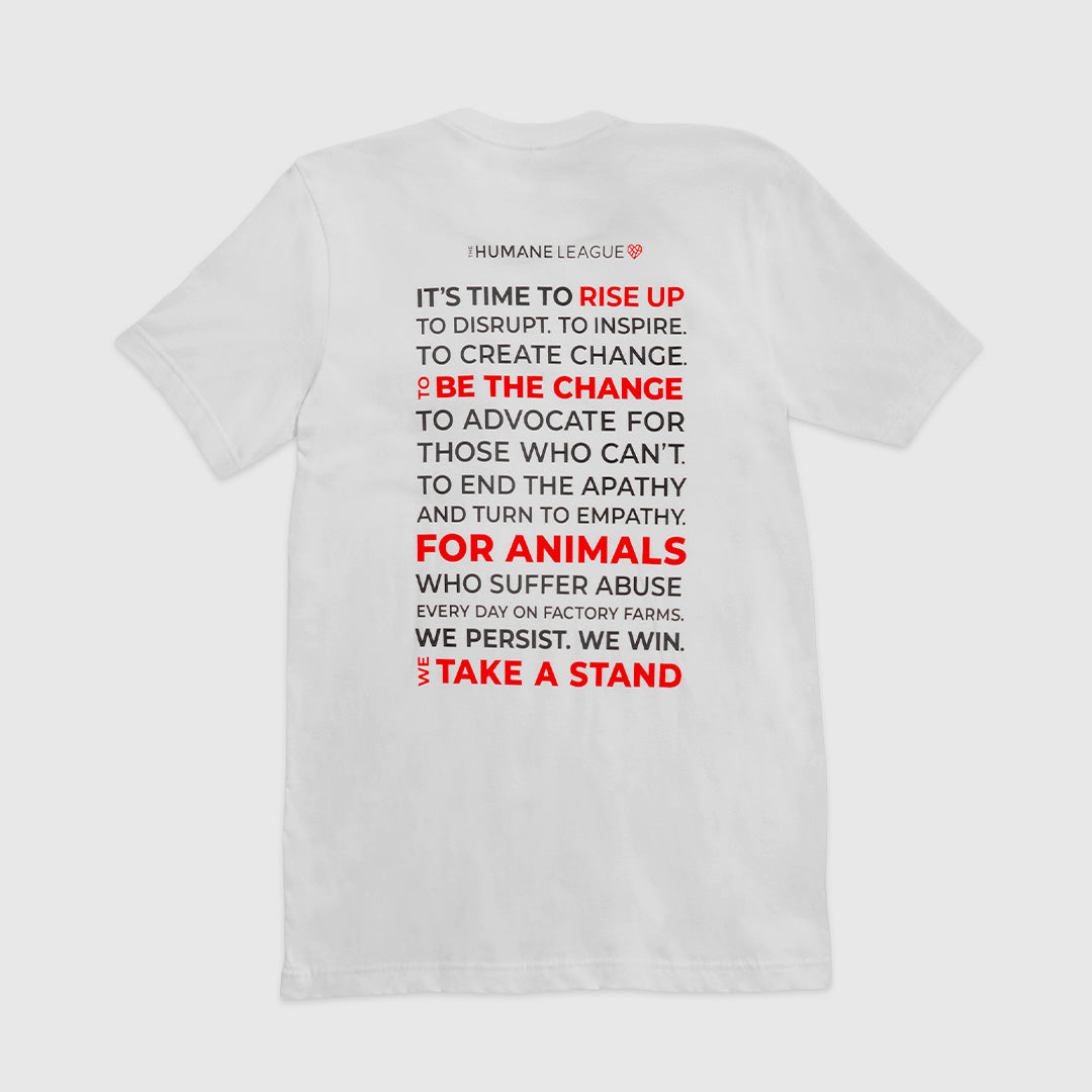 Back of a white t-shirt with text printed on it. The message is written in a combination of black and red text, with key phrases emphasized in red. The text reads: "IT'S TIME TO RISE UP. TO DISRUPT. TO INSPIRE. TO CREATE CHANGE. TO BE THE CHANGE. TO ADVOCATE FOR
THOSE WHO CAN'T. TO END THE APATHY AND TURN TO EMPATHY.
FOR ANIMALS WHO SUFFER ABUSE EVERY DAY ON FACTORY FARMS. WE PERSIST. WE WIN. WE TAKE A STAND" 