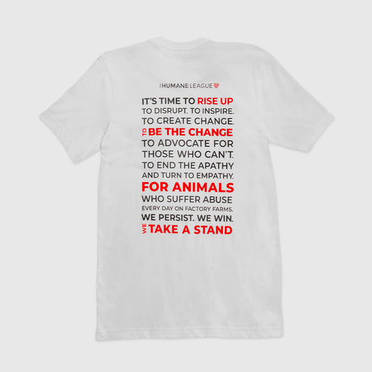 Back of a white t-shirt with text printed on it. The message is written in a combination of black and red text, with key phrases emphasized in red. The text reads: "IT'S TIME TO RISE UP. TO DISRUPT. TO INSPIRE. TO CREATE CHANGE. TO BE THE CHANGE. TO ADVOCATE FOR
THOSE WHO CAN'T. TO END THE APATHY AND TURN TO EMPATHY.
FOR ANIMALS WHO SUFFER ABUSE EVERY DAY ON FACTORY FARMS. WE PERSIST. WE WIN. WE TAKE A STAND" 